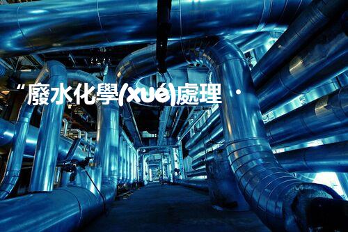 “廢水化學(xué)處理，綠色環(huán)保新篇章”